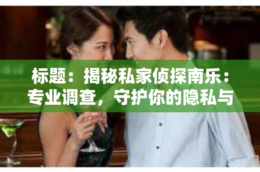 标题：揭秘私家侦探南乐：专业调查，守护你的隐私与权益