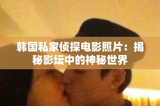韩国私家侦探电影照片：揭秘影坛中的神秘世界