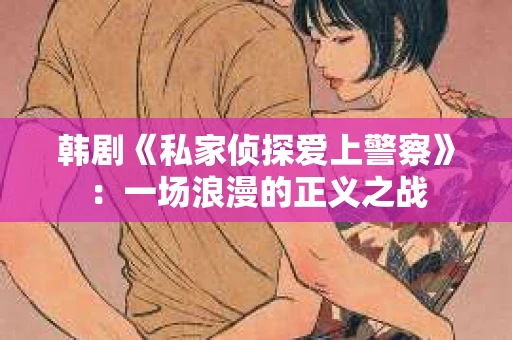 韩剧《私家侦探爱上警察》：一场浪漫的正义之战