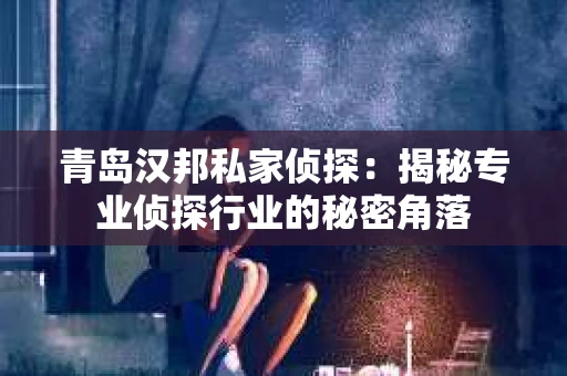 青岛汉邦私家侦探：揭秘专业侦探行业的秘密角落