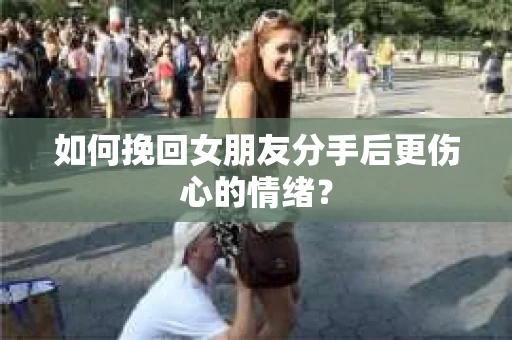 如何挽回女朋友分手后更伤心的情绪？