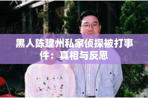 黑人陈建州私家侦探被打事件：真相与反思