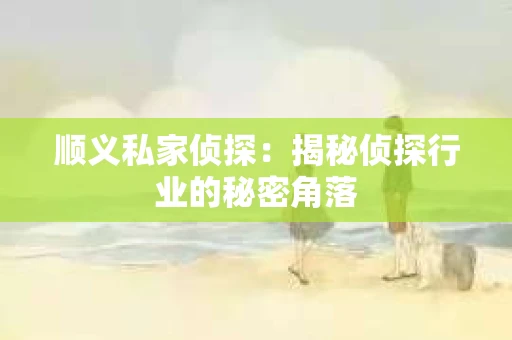 顺义私家侦探：揭秘侦探行业的秘密角落