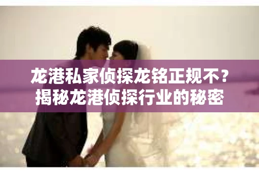 龙港私家侦探龙铭正规不？揭秘龙港侦探行业的秘密