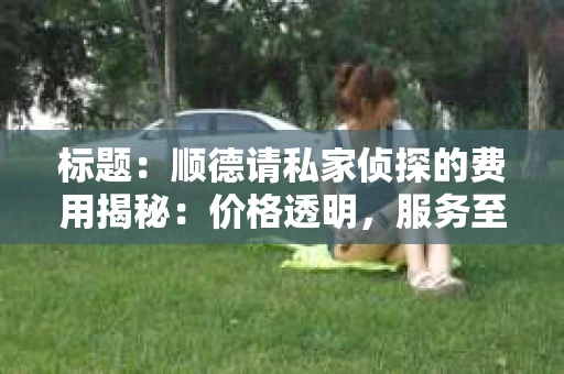 标题：顺德请私家侦探的费用揭秘：价格透明，服务至上