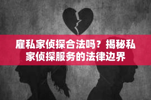 雇私家侦探合法吗？揭秘私家侦探服务的法律边界