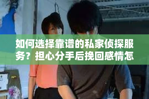 如何选择靠谱的私家侦探服务?担心分手后挽回感情怎么办? 如何选择靠谱的私家侦探服务?担心分手后挽回感情怎么办?