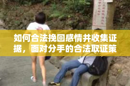 如何合法挽回感情并收集证据，面对分手的合法取证策略