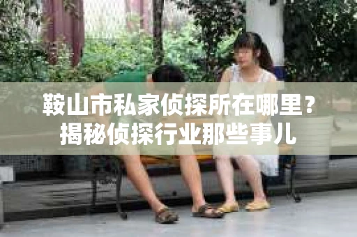 鞍山市私家侦探所在哪里？揭秘侦探行业那些事儿