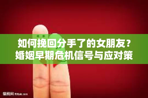 如何挽回分手了的女朋友？婚姻早期危机信号与应对策略
