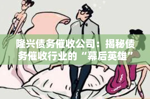 隆兴债务催收公司:揭秘债务催收行业的“幕后英雄” 隆兴债务催收公司:揭秘债务催收行业的“幕后英雄”