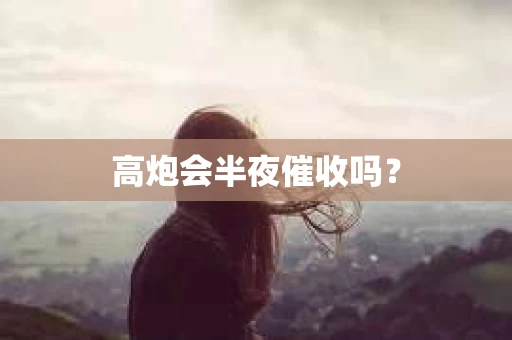 高炮会半夜催收吗? 高炮会半夜催收吗?