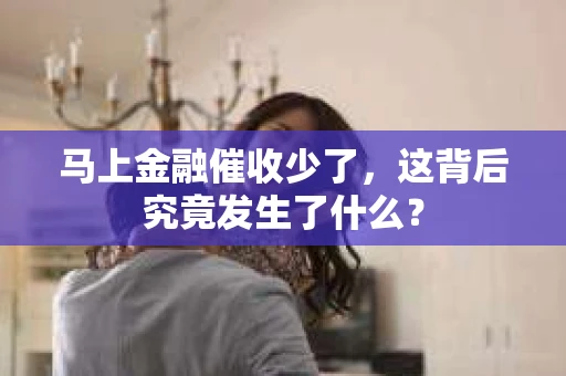 马上金融催收少了，这背后究竟发生了什么？