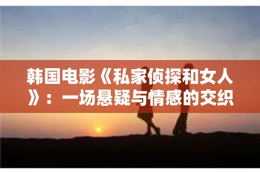 韩国电影《私家侦探和女人》:一场悬疑与情感的交织之旅 韩国电影《私家侦探和女人》:一场悬疑与情感的交织之旅