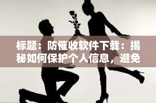 标题：防催收软件下载：揭秘如何保护个人信息，避免骚扰电话