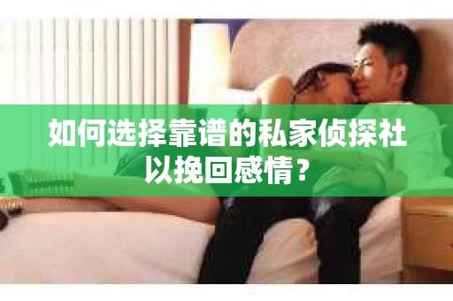 如何选择靠谱的私家侦探社以挽回感情? 如何选择靠谱的私家侦探社以挽回感情?