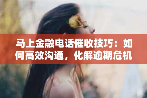 马上金融电话催收技巧：如何高效沟通，化解逾期危机
