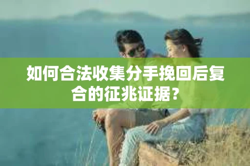 如何合法收集分手挽回后复合的征兆证据? 如何合法收集分手挽回后复合的征兆证据?