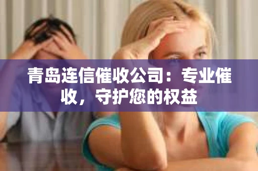 青岛连信催收公司：专业催收，守护您的权益