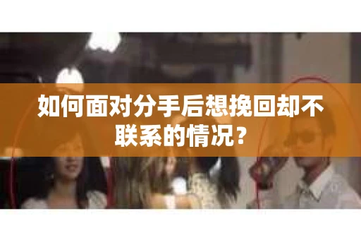 如何面对分手后想挽回却不联系的情况? 如何面对分手后想挽回却不联系的情况?