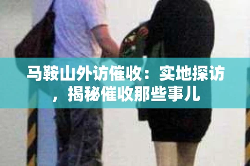马鞍山外访催收：实地探访，揭秘催收那些事儿
