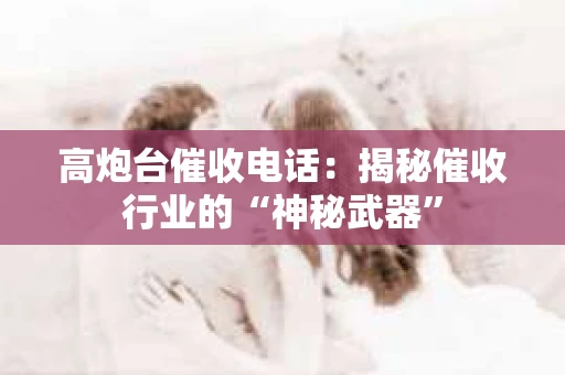 高炮台催收电话：揭秘催收行业的“神秘武器”