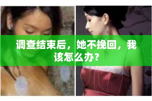 调查结束后，她不挽回，我该怎么办？