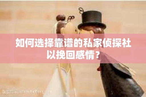 如何选择靠谱的私家侦探社以挽回感情？