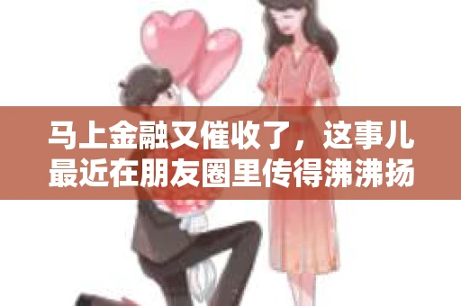 马上金融又催收了，这事儿最近在朋友圈里传得沸沸扬扬。说实话，我也有点好奇，这马上金融到底是怎么回事？催收又是怎么一回事？今天，我就来跟大家聊聊这个话题。