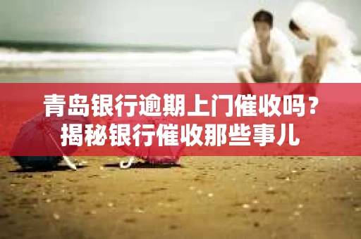 青岛银行逾期上门催收吗？揭秘银行催收那些事儿