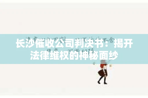 长沙催收公司判决书：揭开法律维权的神秘面纱