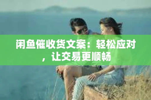 闲鱼催收货文案：轻松应对，让交易更顺畅