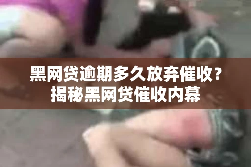 黑网贷逾期多久放弃催收？揭秘黑网贷催收内幕