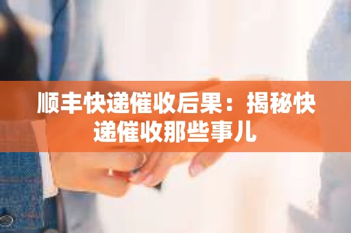 顺丰快递催收后果：揭秘快递催收那些事儿
