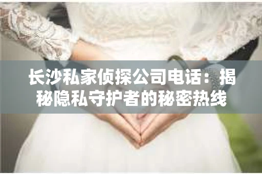 长沙私家侦探公司电话：揭秘隐私守护者的秘密热线