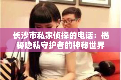 长沙市私家侦探的电话：揭秘隐私守护者的神秘世界