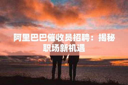 阿里巴巴催收员招聘：揭秘职场新机遇