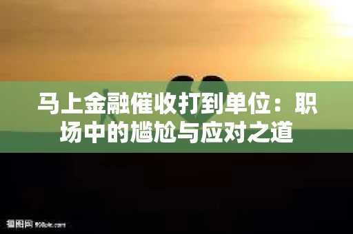 马上金融催收打到单位：职场中的尴尬与应对之道