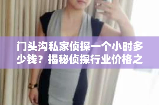 门头沟私家侦探一个小时多少钱？揭秘侦探行业价格之谜