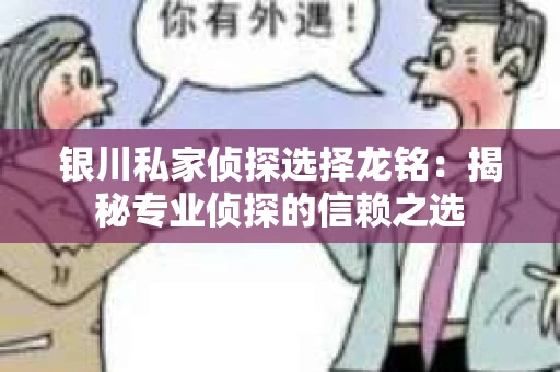 银川私家侦探选择龙铭：揭秘专业侦探的信赖之选