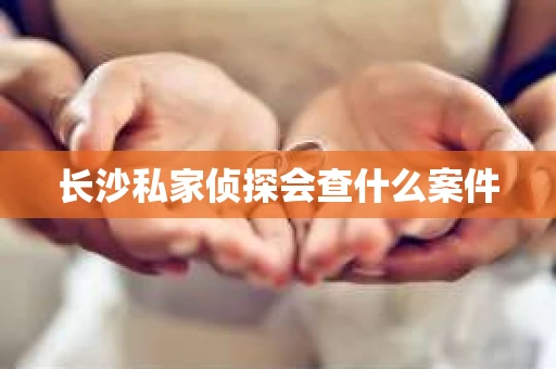 长沙私家侦探会查什么案件