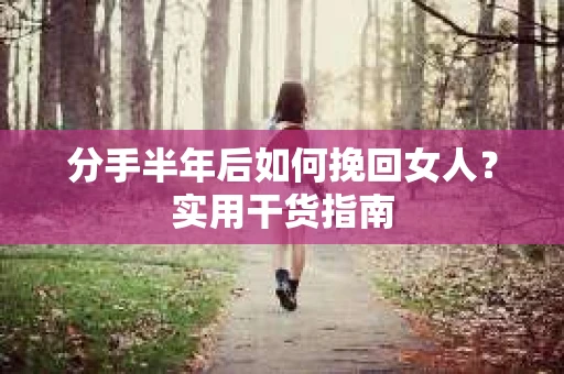 分手半年后如何挽回女人？实用干货指南