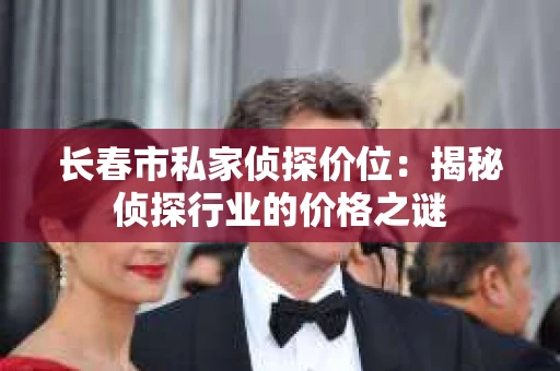 长春市私家侦探价位：揭秘侦探行业的价格之谜