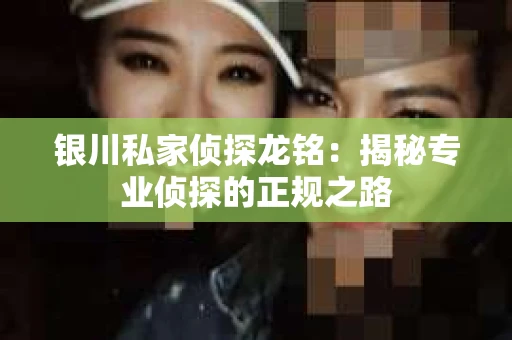 银川私家侦探龙铭：揭秘专业侦探的正规之路