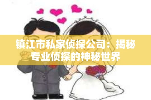 镇江市私家侦探公司：揭秘专业侦探的神秘世界