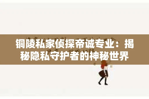 铜陵私家侦探帝诚专业：揭秘隐私守护者的神秘世界