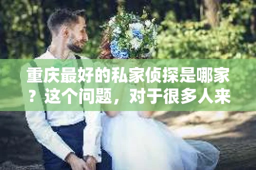 重庆最好的私家侦探是哪家？这个问题，对于很多人来说，可能是一个出于无奈的选择。在这个快节奏的社会，有些人可能因为婚姻、家庭、工作等原因，需要寻求私家侦探的帮助。那么，在重庆，哪家私家侦探是众人眼中的佼佼者呢？今天，我就来和大家聊聊这个话题。