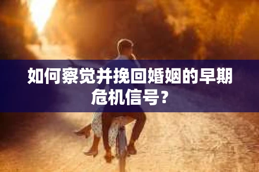 如何察觉并挽回婚姻的早期危机信号? 如何察觉并挽回婚姻的早期危机信号?