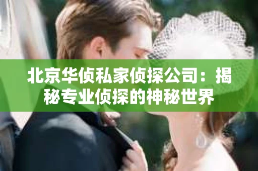 北京华侦私家侦探公司：揭秘专业侦探的神秘世界