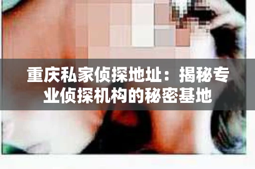 重庆私家侦探地址：揭秘专业侦探机构的秘密基地